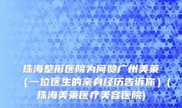 珠海整形医院为何赞广州美莱（一位医生的亲身经历告诉你）(珠海美莱医疗美容医院)