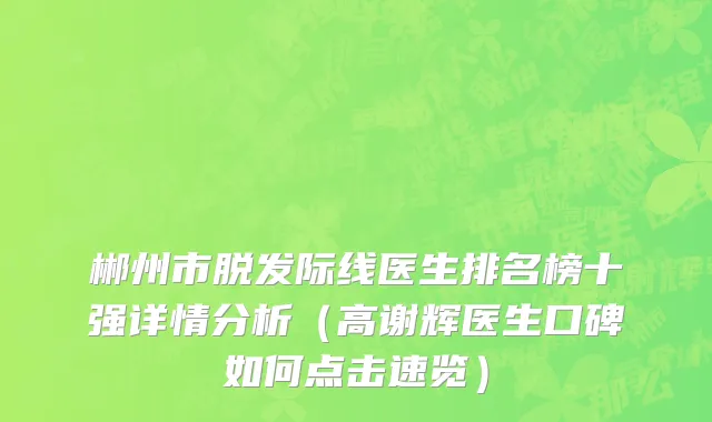 郴州市脱发际线医生排名榜十强详情分析（高谢辉医生口碑如何点击速览）