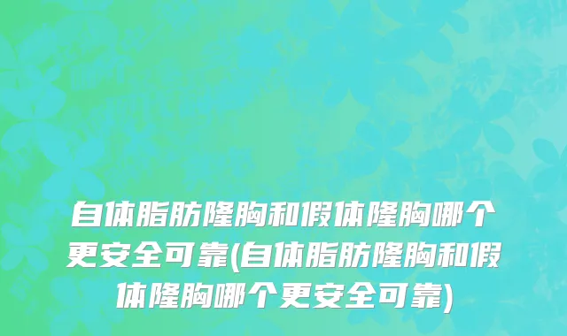 自体脂肪隆胸和假体隆胸哪个更安全可靠(自体脂肪隆胸和假体隆胸哪个更安全可靠)