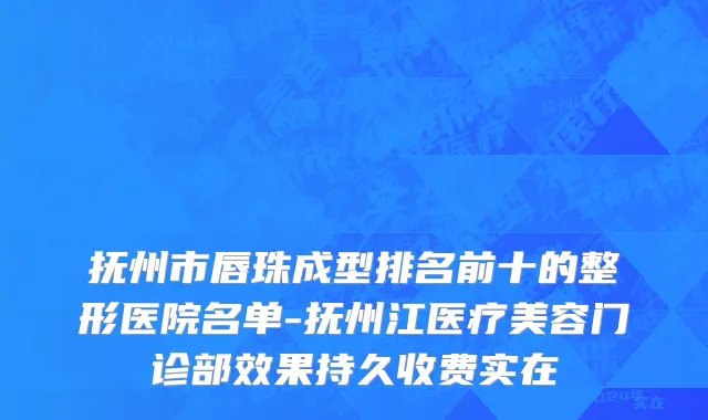 抚州市唇珠成型排名前十的整形医院名单-抚州江医疗美容门诊部效果持久收费实在