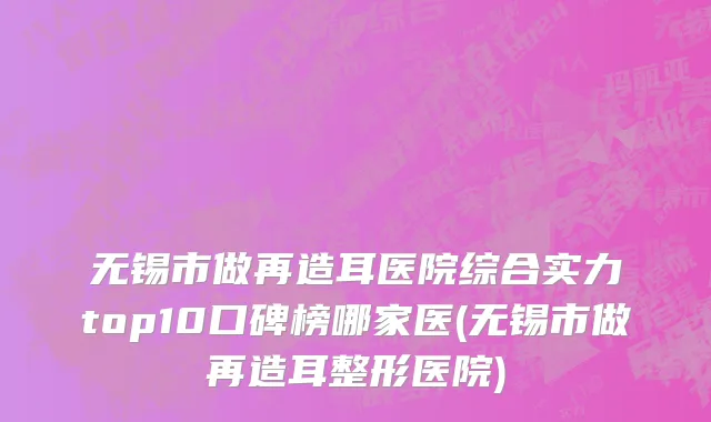 无锡市做再造耳医院综合实力top10口碑榜哪家医(无锡市做再造耳整形医院)