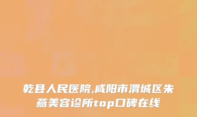 乾县人民医院,咸阳市渭城区朱燕美容诊所top口碑在线