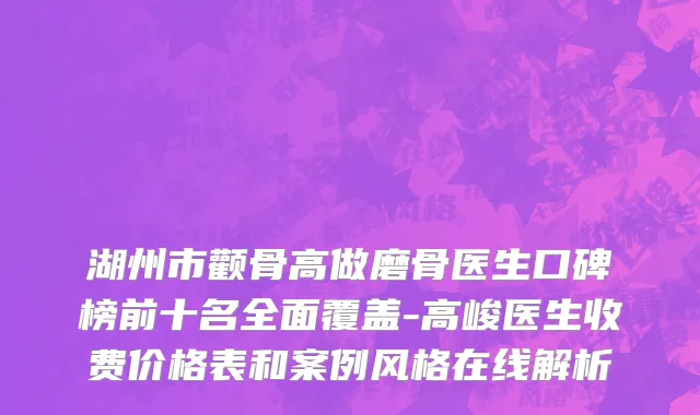 湖州市颧骨高做磨骨医生口碑榜前十名全面覆盖-高峻医生收费价格表和案例风格在线解析
