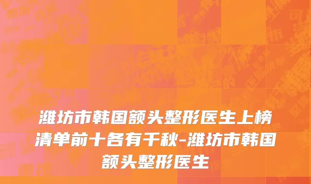 潍坊市韩国额头整形医生上榜清单前十各有千秋-潍坊市韩国额头整形医生