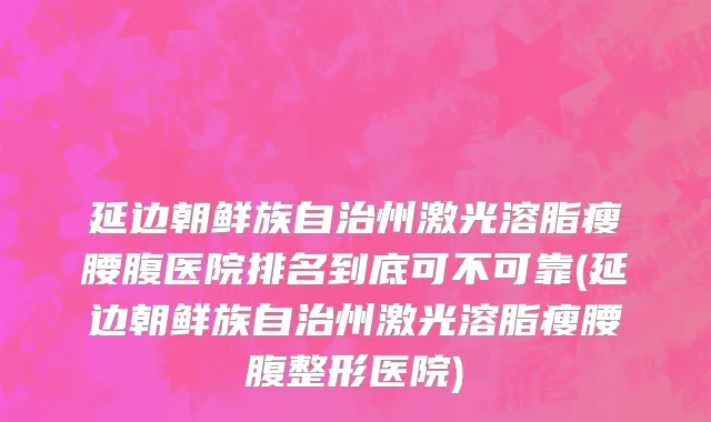 延边朝鲜族自治州激光溶脂瘦腰腹医院排名到底可不可靠(延边朝鲜族自治州激光溶脂瘦腰腹整形医院)