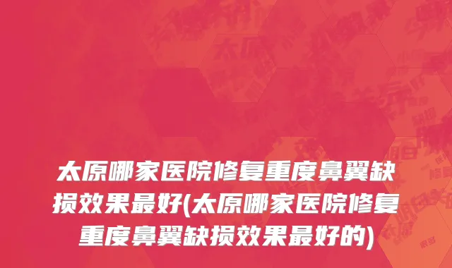 太原哪家医院修复重度鼻翼缺损效果最好(太原哪家医院修复重度鼻翼缺损效果最好的)