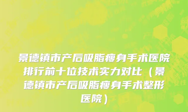景德镇市产后吸脂瘦身手术医院排行前十位技术实力对比（景德镇市产后吸脂瘦身手术整形医院）