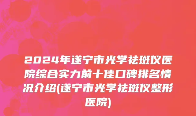 2024年遂宁市光学祛斑仪医院综合实力前十佳口碑排名情况介绍(遂宁市光学祛斑仪整形医院)