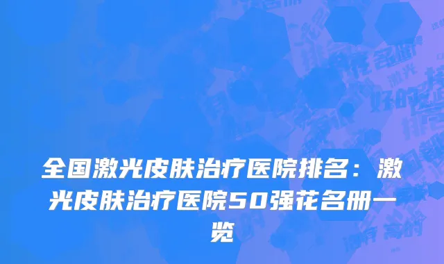 全国激光皮肤治疗医院排名：激光皮肤治疗医院50强花名册一览