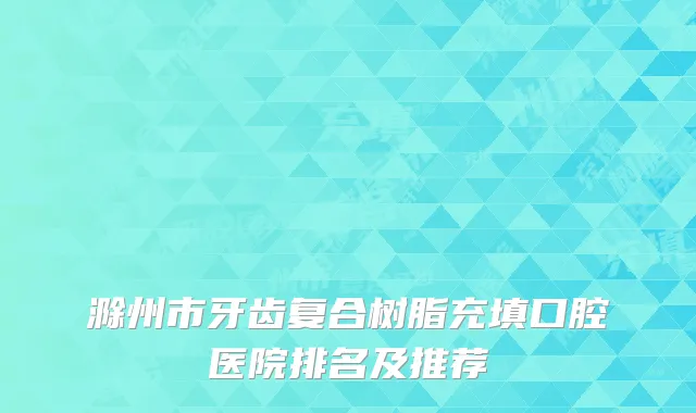 滁州市牙齿复合树脂充填口腔医院排名及推荐