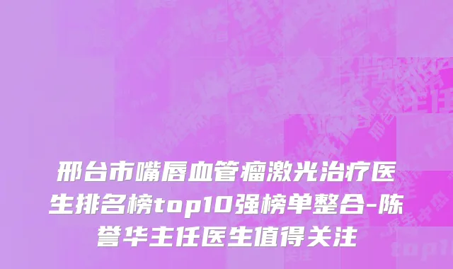 邢台市嘴唇血管瘤激光治疗医生排名榜top10强榜单整合-陈誉华主任医生值得关注