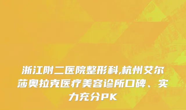 浙江附二医院整形科,杭州艾尔莎奥拉克医疗美容诊所口碑、实力充分PK