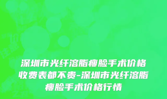 深圳市光纤溶脂瘦脸手术价格收费表都不贵-深圳市光纤溶脂瘦脸手术价格行情