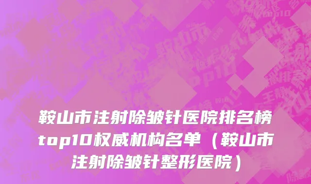 鞍山市注射除皱针医院排名榜top10权威机构名单（鞍山市注射除皱针整形医院）