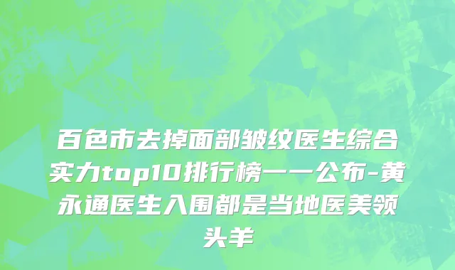 百色市去掉面部皱纹医生综合实力top10排行榜一一公布-黄永通医生入围都是当地医美领头羊