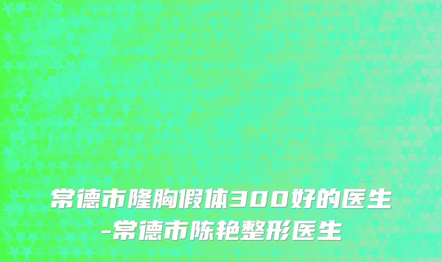 常德市隆胸假体300好的医生-常德市陈艳整形医生