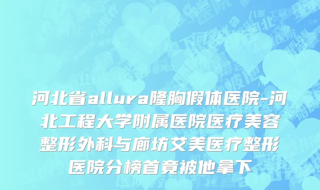 河北省allura隆胸假体医院-河北工程大学附属医院医疗美容整形外科与廊坊艾美医疗整形医院分榜首竟被他拿下