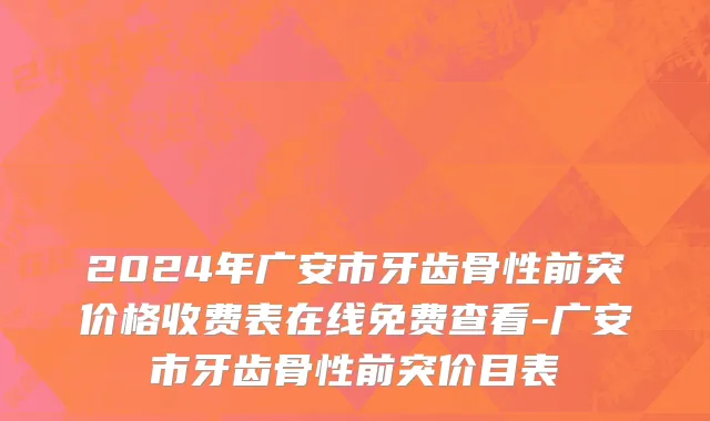 2024年广安市牙齿骨性前突价格收费表在线免费查看-广安市牙齿骨性前突价目表