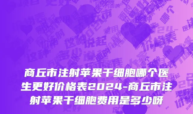 商丘市注射苹果干细胞哪个医生更好价格表2024-商丘市注射苹果干细胞费用是多少呀