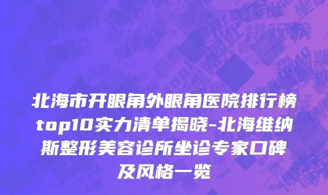 北海市开眼角外眼角医院排行榜top10实力清单揭晓-北海维纳斯整形美容诊所坐诊专家口碑及风格一览