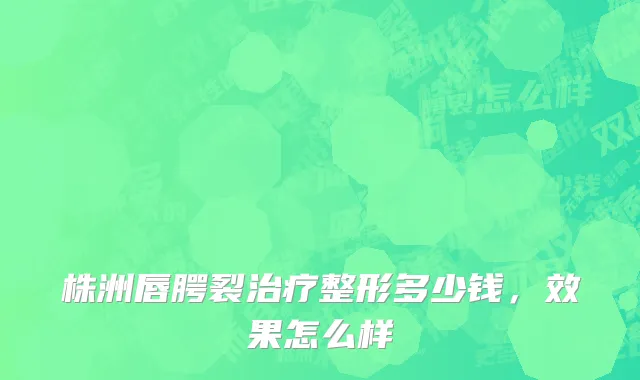 株洲唇腭裂治疗整形多少钱，效果怎么样