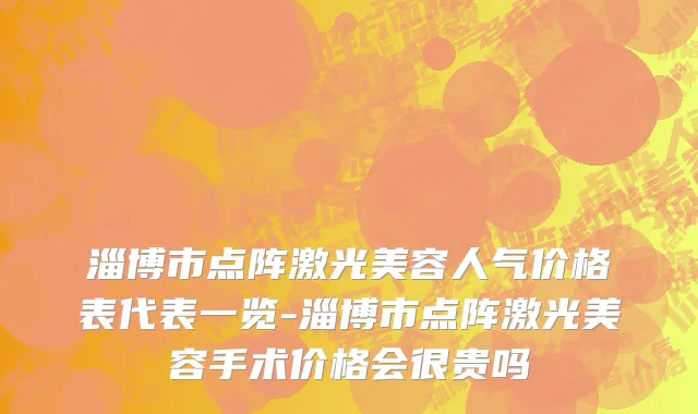 淄博市点阵激光美容人气价格表代表一览-淄博市点阵激光美容手术价格会很贵吗
