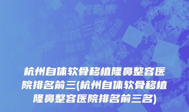 杭州自体软骨移植隆鼻整容医院排名前三(杭州自体软骨移植隆鼻整容医院排名前三名)