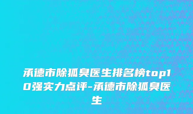 承德市除狐臭医生排名榜top10强实力点评-承德市除狐臭医生