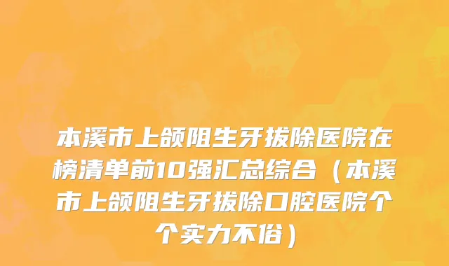 本溪市上颌阻生牙拔除医院在榜清单前10强汇总综合（本溪市上颌阻生牙拔除口腔医院个个实力不俗）