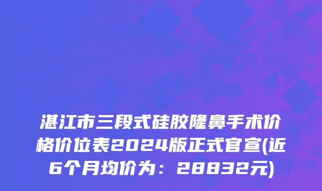 湛江市三段式硅胶隆鼻手术价格价位表2024版正式官宣(近6个月均价为：28832元)