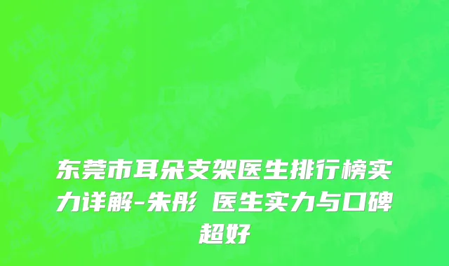东莞市耳朵支架医生排行榜实力详解-朱彤玥医生实力与口碑超好