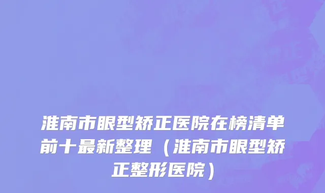 淮南市眼型矫正医院在榜清单前十最新整理（淮南市眼型矫正整形医院）