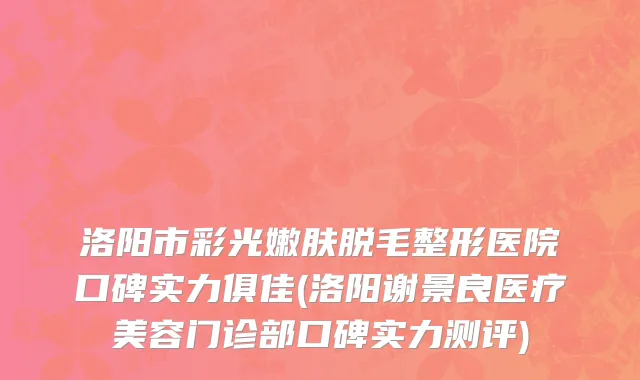 洛阳市彩光嫩肤脱毛整形医院口碑实力俱佳(洛阳谢景良医疗美容门诊部口碑实力测评)