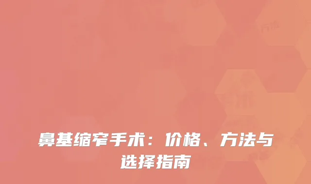 鼻基缩窄手术：价格、方法与选择指南
