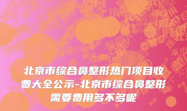 北京市综合鼻整形热门项目收费大全公示-北京市综合鼻整形需要费用多不多呢