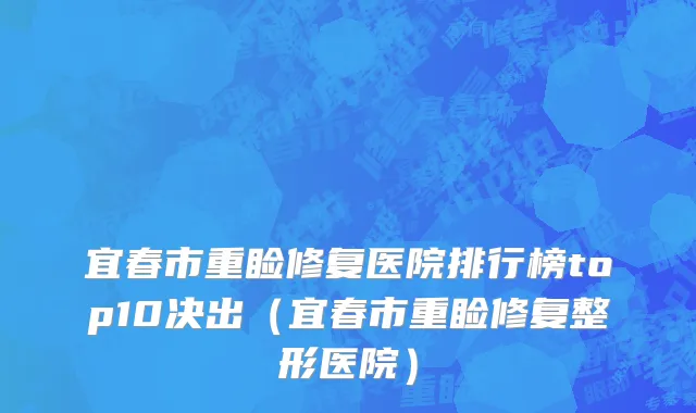 宜春市重睑修复医院排行榜top10决出（宜春市重睑修复整形医院）
