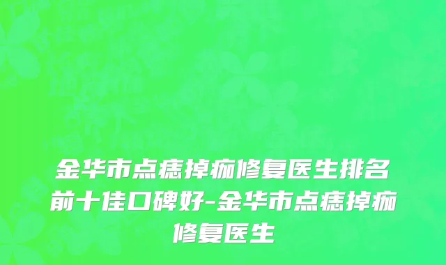 金华市点痣掉痂修复医生排名前十佳口碑好-金华市点痣掉痂修复医生