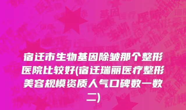 宿迁市生物基因除皱那个整形医院比较好(宿迁瑞丽医疗整形美容规模资质人气口碑数一数二)