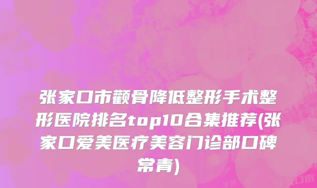 张家口市颧骨降低整形手术整形医院排名top10合集推荐(张家口爱美医疗美容门诊部口碑常青)