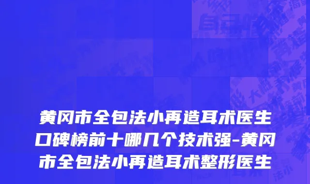 黄冈市全包法小再造耳术医生口碑榜前十哪几个技术强-黄冈市全包法小再造耳术整形医生