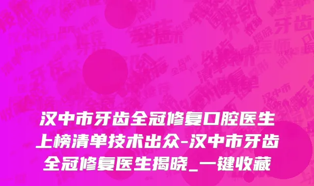 汉中市牙齿全冠修复口腔医生上榜清单技术出众-汉中市牙齿全冠修复医生揭晓_一键收藏