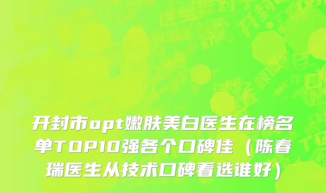 开封市opt嫩肤美白医生在榜名单TOP10强各个口碑佳（陈春瑞医生从技术口碑看选谁好）