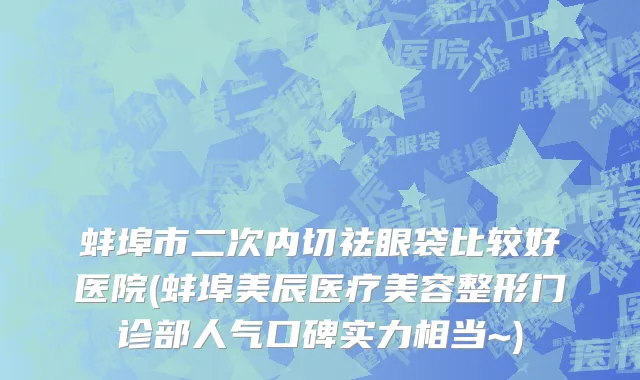 蚌埠市二次内切祛眼袋比较好医院(蚌埠美辰医疗美容整形门诊部人气口碑实力相当~)