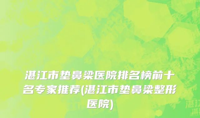 湛江市垫鼻梁医院排名榜前十名专家推荐(湛江市垫鼻梁整形医院)