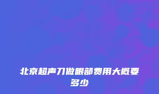 北京超声刀做眼部费用大概要多少