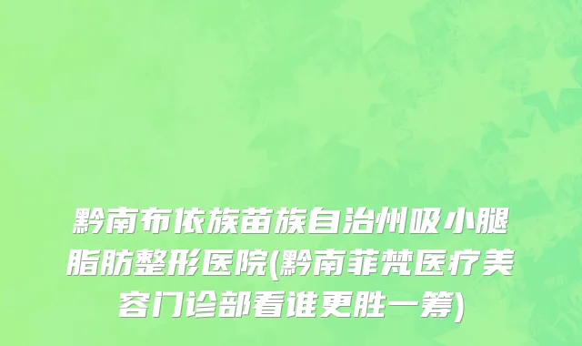 黔南布依族苗族自治州吸小腿脂肪整形医院(黔南菲梵医疗美容门诊部看谁更胜一筹)