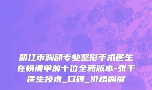 丽江市胸部专业整形手术医生在榜清单前十位全新版本-张干医生技术_口碑_价格刷屏