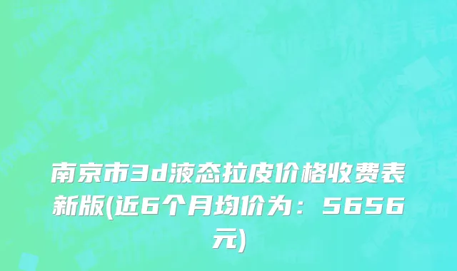 南京市3d液态拉皮价格收费表新版(近6个月均价为：5656元)