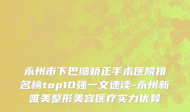 永州市下巴缩矫正手术医院排名榜top10强一文速读-永州新唯美整形美容医疗实力优异