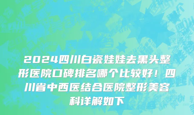 2024四川白瓷娃娃去黑头整形医院口碑排名哪个比较好！四川省中西医结合医院整形美容科详解如下